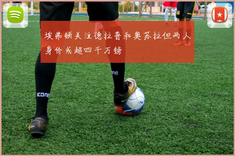 埃弗顿关注德拉普和奥苏拉但两人身价或超四千万镑