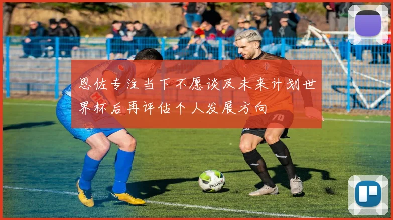 恩佐专注当下不愿谈及未来计划世界杯后再评估个人发展方向
