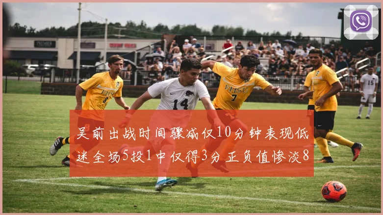 吴前出战时间骤减仅10分钟表现低迷全场5投1中仅得3分正负值惨淡8