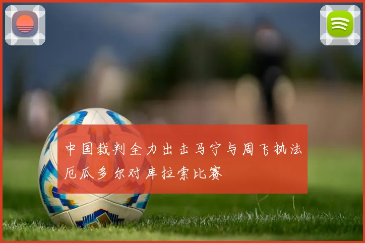 中国裁判全力出击马宁与周飞执法厄瓜多尔对库拉索比赛