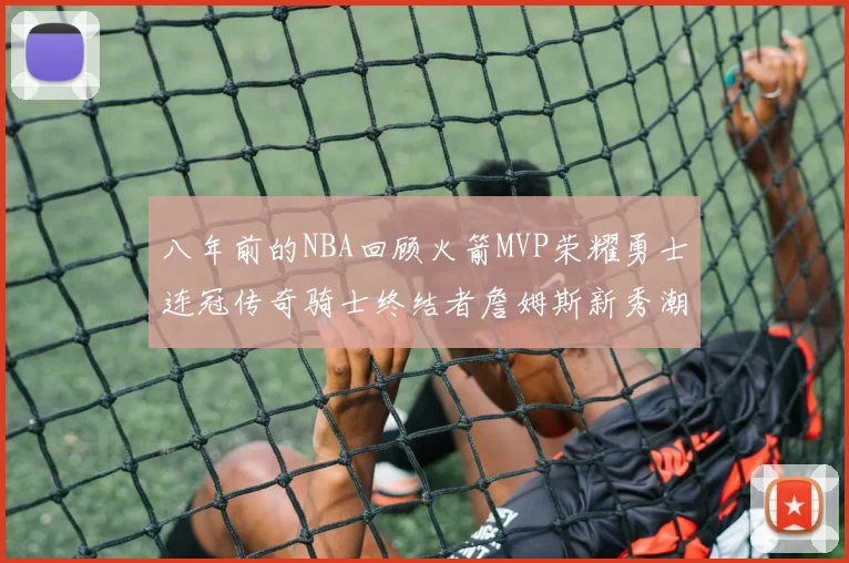 八年前的NBA回顾火箭MVP荣耀勇士连冠传奇骑士终结者詹姆斯新秀潮流涌动