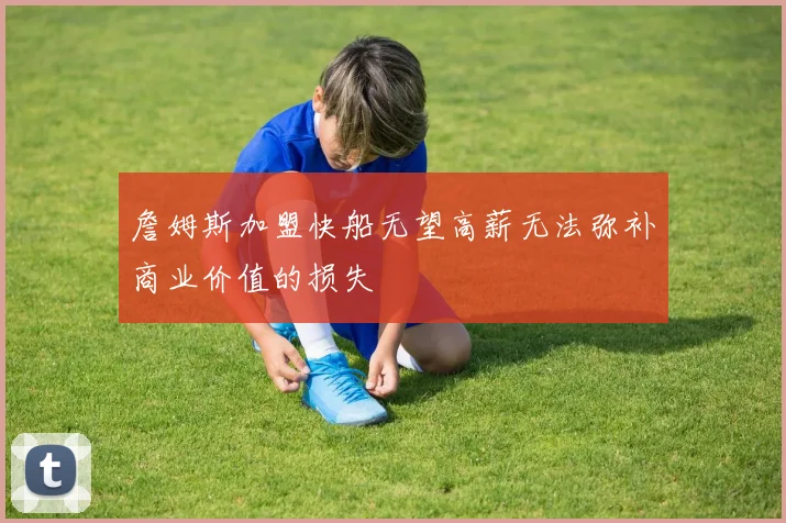 詹姆斯加盟快船无望高薪无法弥补商业价值的损失