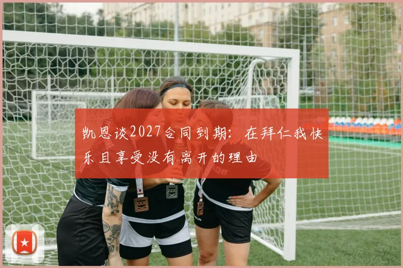 凯恩谈2027合同到期：在拜仁我快乐且享受没有离开的理由