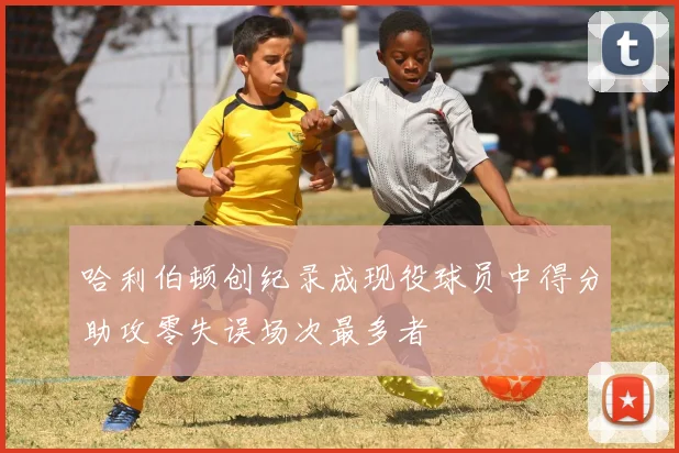 哈利伯顿创纪录成现役球员中得分助攻零失误场次最多者