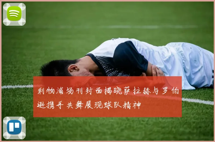 利物浦场刊封面揭晓萨拉赫与罗伯逊携手共舞展现球队精神