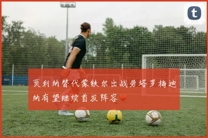 莫利纳替代蒙铁尔出战劳塔罗梅迪纳有望继续首发阵容