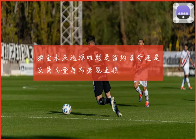 掘金未来选择难题是留约基奇还是交易戈登与布劳恩止损