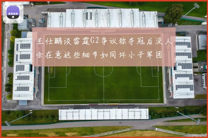 王仕鹏谈雷霆G2争议称夺冠后没人会在意这些细节如同坏小子军团