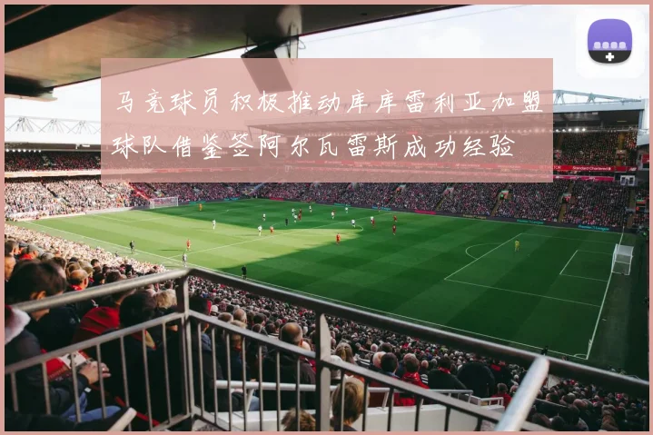 马竞球员积极推动库库雷利亚加盟球队借鉴签阿尔瓦雷斯成功经验