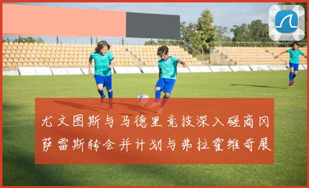 尤文图斯与马德里竞技深入磋商冈萨雷斯转会并计划与弗拉霍维奇展开谈判