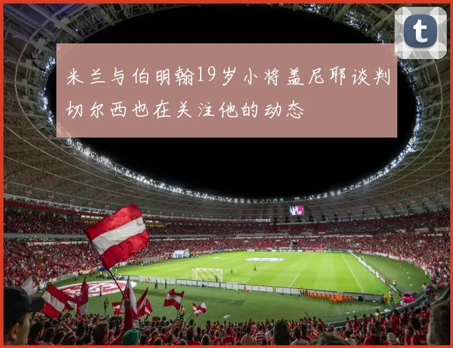 米兰与伯明翰19岁小将盖尼耶谈判切尔西也在关注他的动态