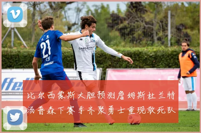 比尔西蒙斯大胆预测詹姆斯杜兰特汤普森下赛季齐聚勇士重现敢死队辉煌