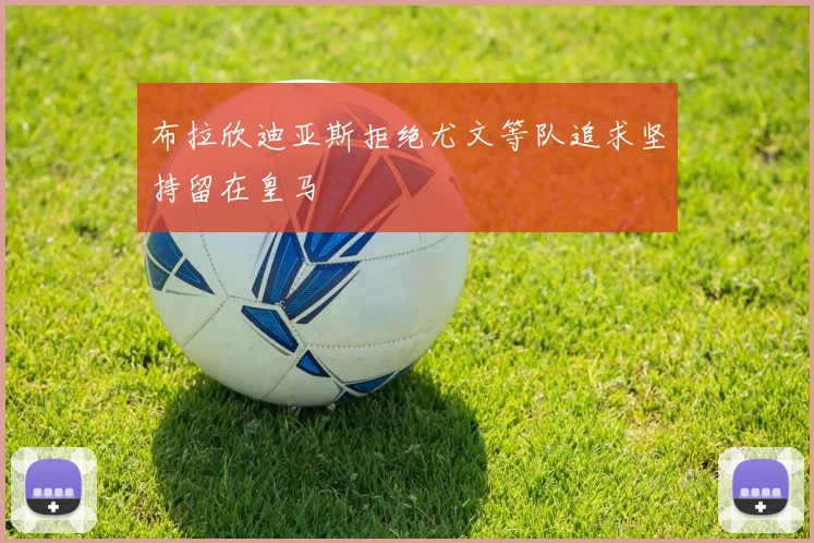 布拉欣迪亚斯拒绝尤文等队追求坚持留在皇马