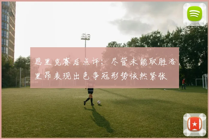 恩里克赛后点评：尽管未能取胜洛里昂表现出色争冠形势依然紧张